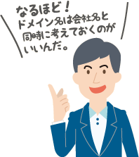 ドメイン名はEメールアドレスにも使うから、起業の時に会社名と同時に考えておくのがいいんだ